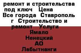 ремонт и строительства под ключ › Цена ­ 1 000 - Все города, Ставрополь г. Строительство и ремонт » Услуги   . Ямало-Ненецкий АО,Лабытнанги г.